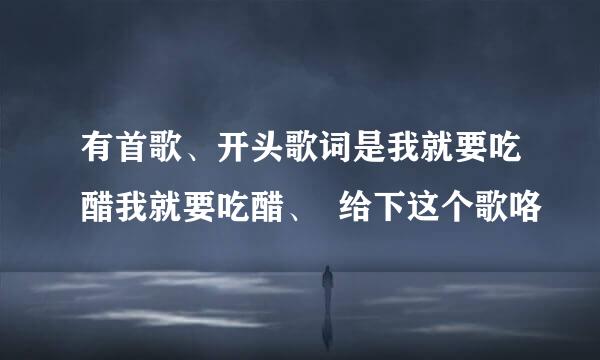 有首歌、开头歌词是我就要吃醋我就要吃醋、  给下这个歌咯