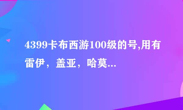 4399卡布西游100级的号,用有雷伊，盖亚，哈莫，塔克林，塔西亚，鲁斯，魔焰，丽莎，