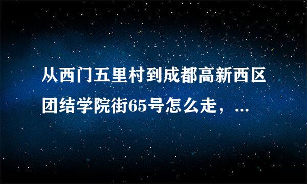 从西门五里村到成都高新西区团结学院街65号怎么走，可不可以告诉我一下公交路线还有车程时间呢谢谢了！