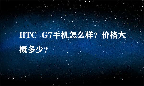 HTC  G7手机怎么样？价格大概多少？