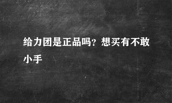 给力团是正品吗？想买有不敢小手