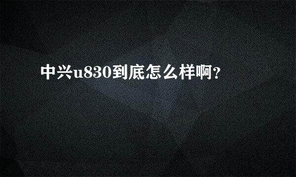 中兴u830到底怎么样啊？