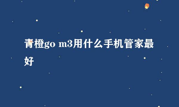 青橙go m3用什么手机管家最好