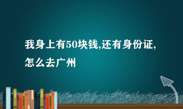 我身上有50块钱,还有身份证,怎么去广州