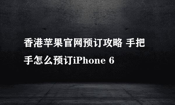 香港苹果官网预订攻略 手把手怎么预订iPhone 6