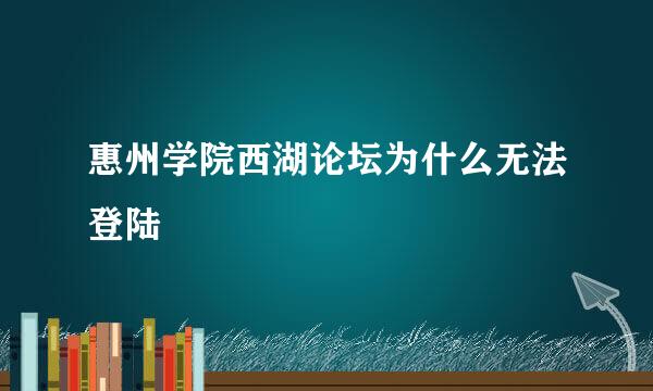 惠州学院西湖论坛为什么无法登陆