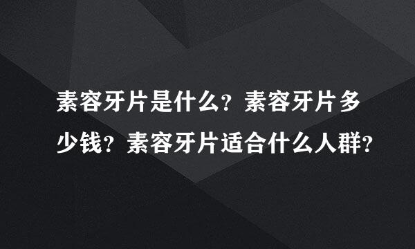 素容牙片是什么？素容牙片多少钱？素容牙片适合什么人群？