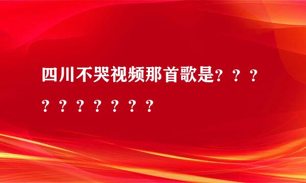 四川不哭视频那首歌是？？？？？？？？？？