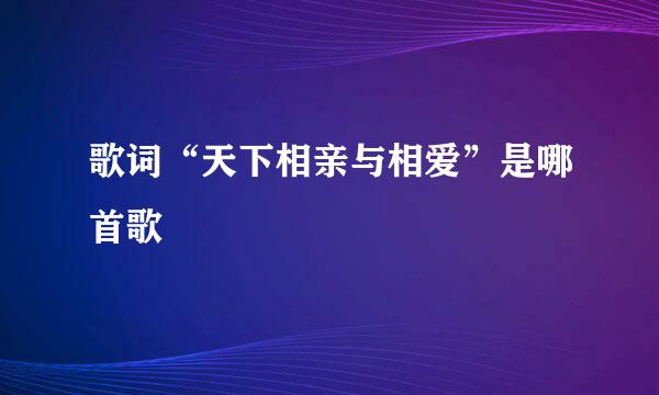 歌词“天下相亲与相爱”是哪首歌