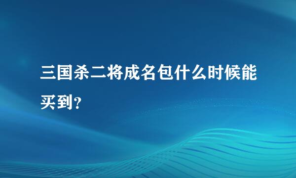 三国杀二将成名包什么时候能买到？