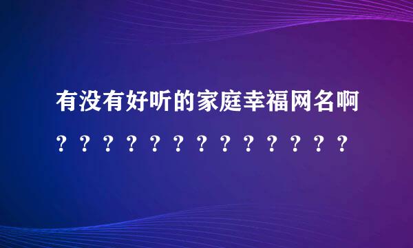 有没有好听的家庭幸福网名啊？？？？？？？？？？？？？