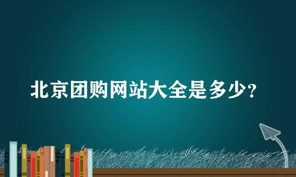 北京团购网站大全是多少？