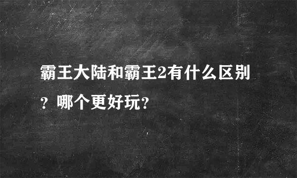 霸王大陆和霸王2有什么区别？哪个更好玩？