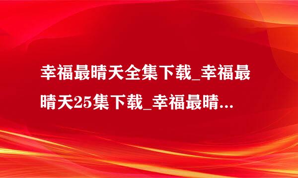 幸福最晴天全集下载_幸福最晴天25集下载_幸福最晴天迅雷下载 _25集DVD高清版