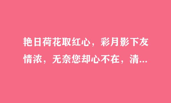 艳日荷花取红心，彩月影下友情浓，无奈您却心不在，清泉半勺亦无穷，春宵苦短别三天，但愿人去定相逢。