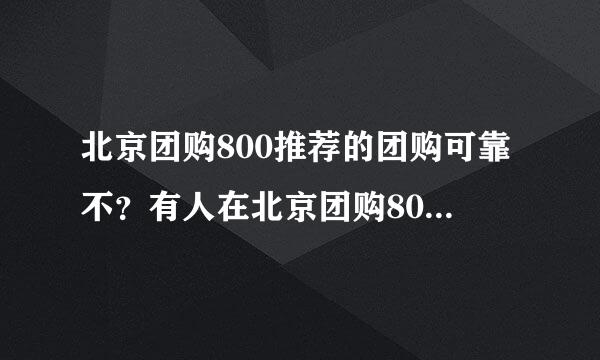 北京团购800推荐的团购可靠不？有人在北京团购800上面团过没？