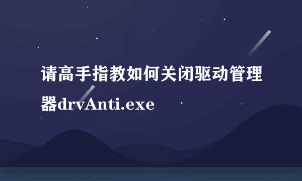 请高手指教如何关闭驱动管理器drvAnti.exe