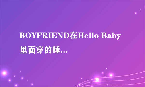 BOYFRIEND在Hello Baby里面穿的睡衣是什么