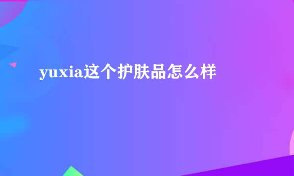 yuxia这个护肤品怎么样