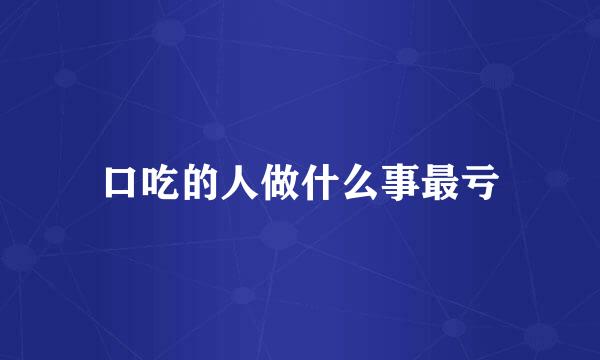 口吃的人做什么事最亏