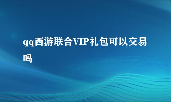 qq西游联合VIP礼包可以交易吗