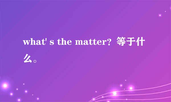 what' s the matter？等于什么。