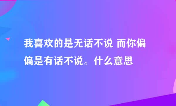 我喜欢的是无话不说 而你偏偏是有话不说。什么意思