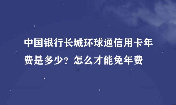 中国银行长城环球通信用卡年费是多少？怎么才能免年费