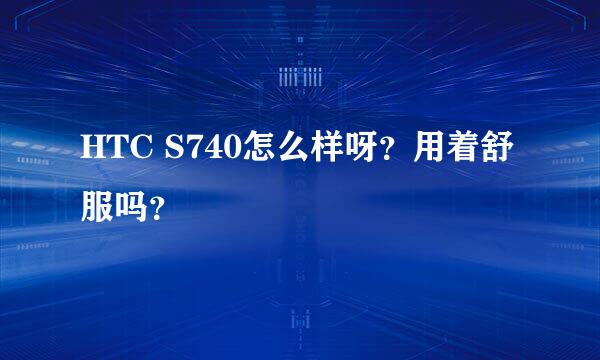 HTC S740怎么样呀？用着舒服吗？