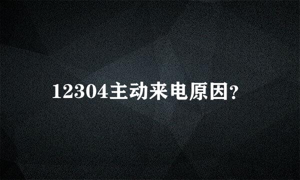 12304主动来电原因？