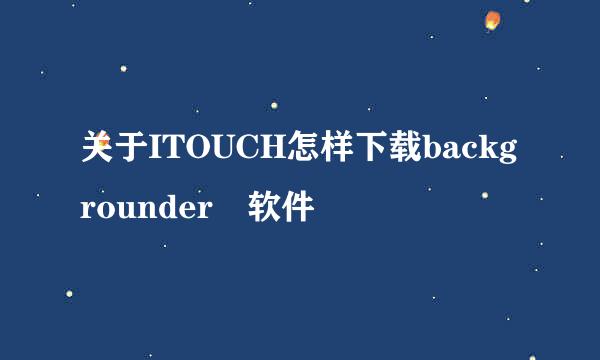 关于ITOUCH怎样下载backgrounder嘅软件