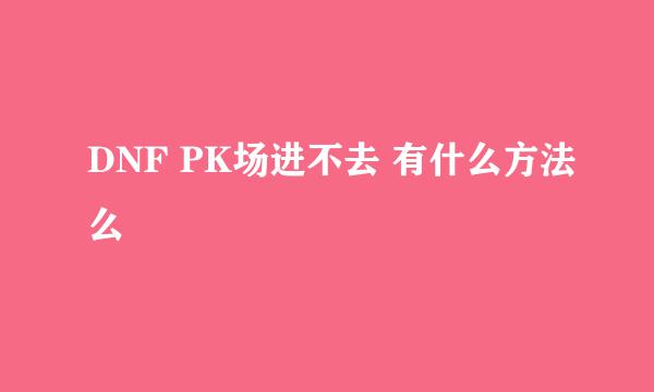 DNF PK场进不去 有什么方法么