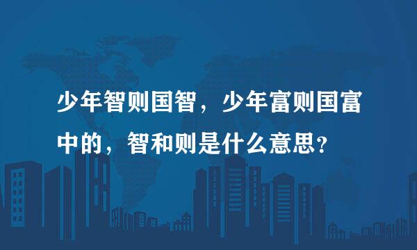 少年智则国智，少年富则国富中的，智和则是什么意思？