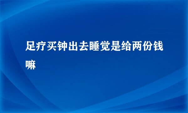 足疗买钟出去睡觉是给两份钱嘛