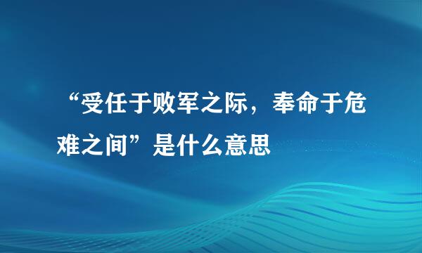 “受任于败军之际，奉命于危难之间”是什么意思