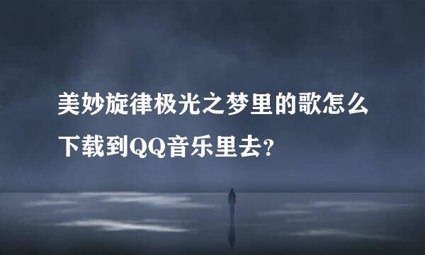 美妙旋律极光之梦里的歌怎么下载到QQ音乐里去？