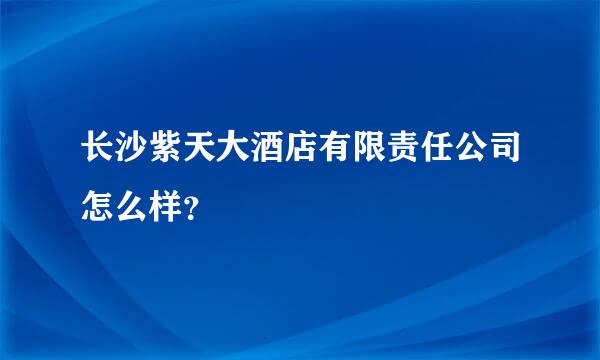 长沙紫天大酒店有限责任公司怎么样？