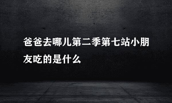 爸爸去哪儿第二季第七站小朋友吃的是什么