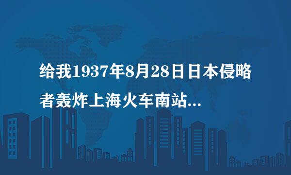 给我1937年8月28日日本侵略者轰炸上海火车南站的资料，快点！急用！！！！！！谢谢
