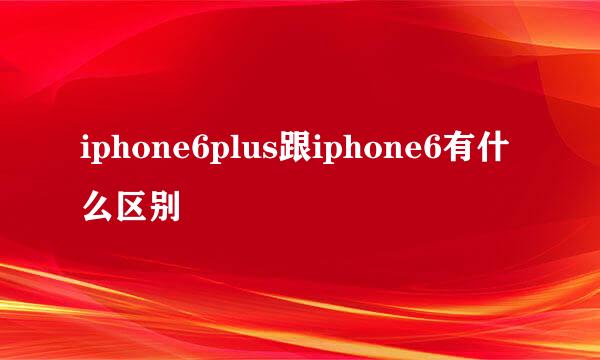 iphone6plus跟iphone6有什么区别