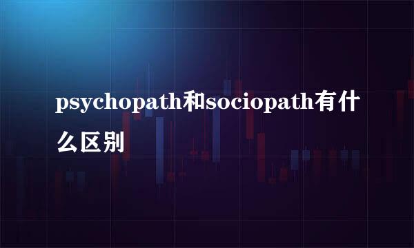 psychopath和sociopath有什么区别