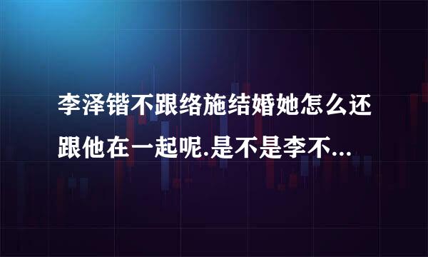 李泽锴不跟络施结婚她怎么还跟他在一起呢.是不是李不是什么好鸟,还是想多娶个.切