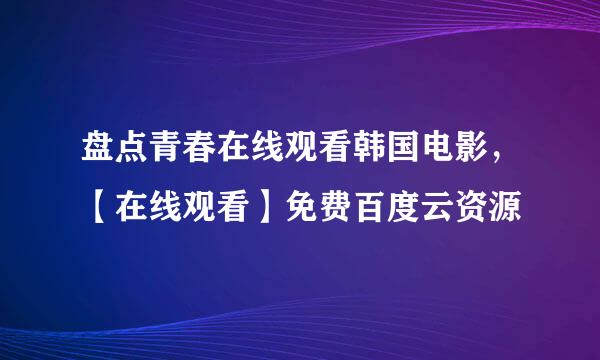 盘点青春在线观看韩国电影，【在线观看】免费百度云资源