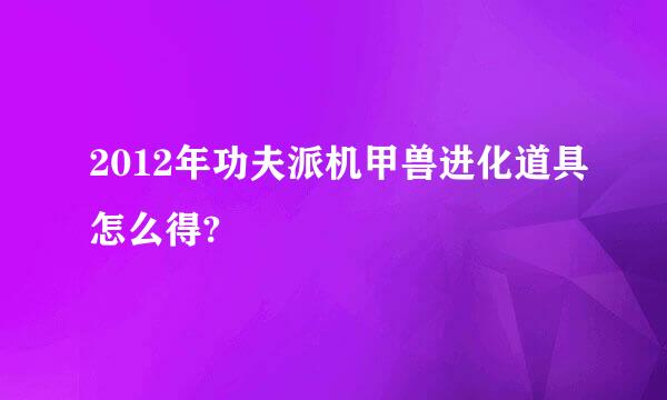 2012年功夫派机甲兽进化道具怎么得?