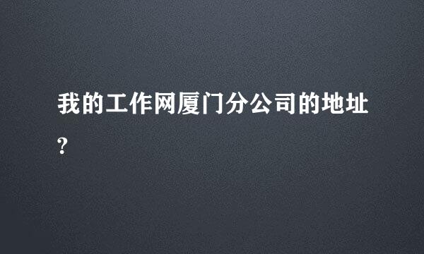 我的工作网厦门分公司的地址?