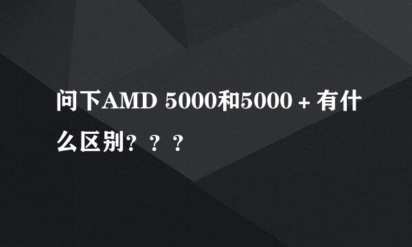 问下AMD 5000和5000＋有什么区别？？？