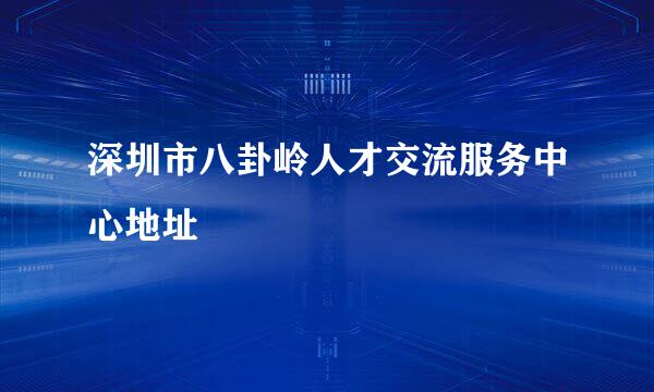 深圳市八卦岭人才交流服务中心地址