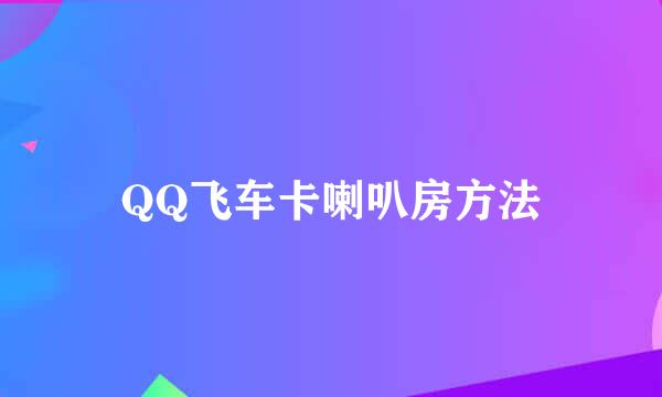 QQ飞车卡喇叭房方法