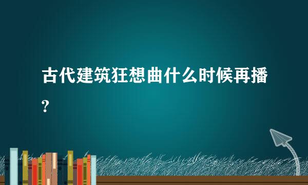 古代建筑狂想曲什么时候再播?