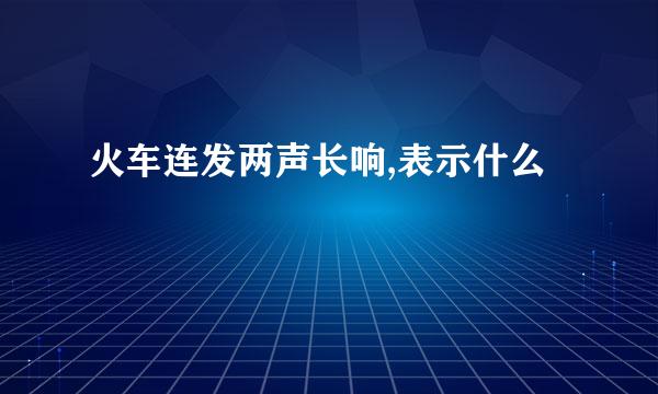 火车连发两声长响,表示什么